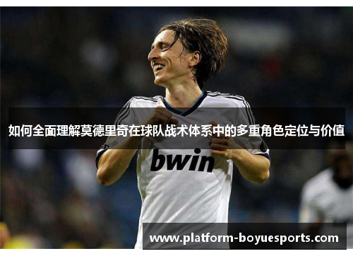 如何全面理解莫德里奇在球队战术体系中的多重角色定位与价值 如何全面理解莫德里奇在球队战术体系中的多重角色定位与价值