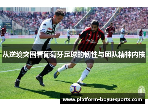 从逆境突围看葡萄牙足球的韧性与团队精神内核 从逆境突围看葡萄牙足球的韧性与团队精神内核