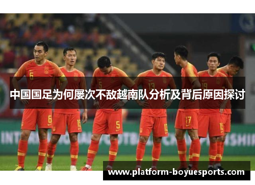 中国国足为何屡次不敌越南队分析及背后原因探讨 中国国足为何屡次不敌越南队分析及背后原因探讨