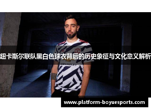 纽卡斯尔联队黑白色球衣背后的历史象征与文化意义解析 纽卡斯尔联队黑白色球衣背后的历史象征与文化意义解析