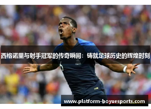 西格诺里与射手冠军的传奇瞬间：铸就足球历史的辉煌时刻