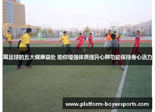 踢足球的五大健康益处 助你增强体质提升心肺功能保持身心活力