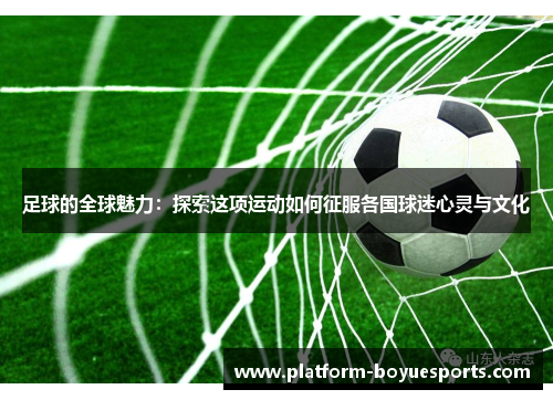 足球的全球魅力：探索这项运动如何征服各国球迷心灵与文化