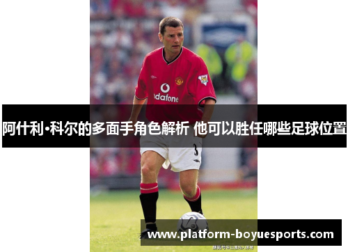 阿什利·科尔的多面手角色解析 他可以胜任哪些足球位置