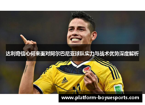 达利奇信心何来面对阿尔巴尼亚球队实力与战术优势深度解析
