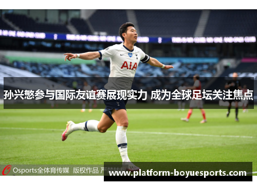 孙兴慜参与国际友谊赛展现实力 成为全球足坛关注焦点