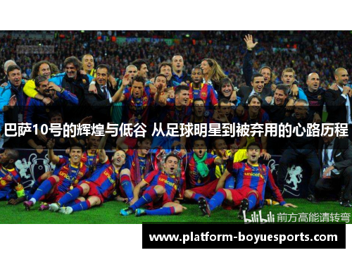 巴萨10号的辉煌与低谷 从足球明星到被弃用的心路历程
