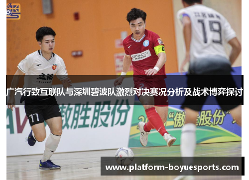 广汽行致互联队与深圳碧波队激烈对决赛况分析及战术博弈探讨 广汽行致互联队与深圳碧波队激烈对决赛况分析及战术博弈探讨