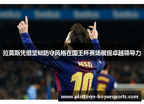 拉莫斯凭借坚韧防守风格在国王杯赛场展现卓越领导力 拉莫斯凭借坚韧防守风格在国王杯赛场展现卓越领导力