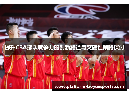 提升CBA球队竞争力的创新路径与突破性策略探讨 提升CBA球队竞争力的创新路径与突破性策略探讨