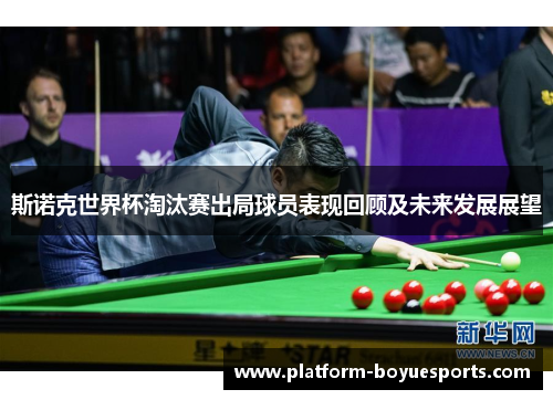 斯诺克世界杯淘汰赛出局球员表现回顾及未来发展展望 斯诺克世界杯淘汰赛出局球员表现回顾及未来发展展望