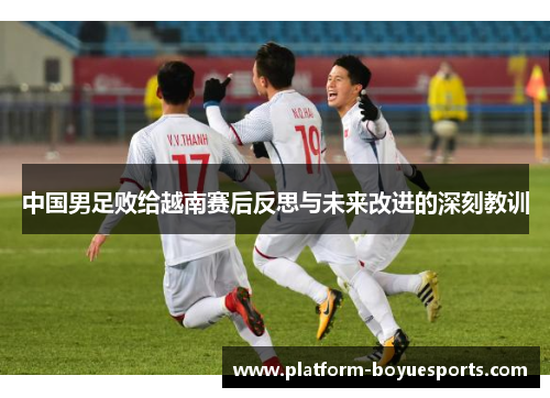 中国男足败给越南赛后反思与未来改进的深刻教训 中国男足败给越南赛后反思与未来改进的深刻教训