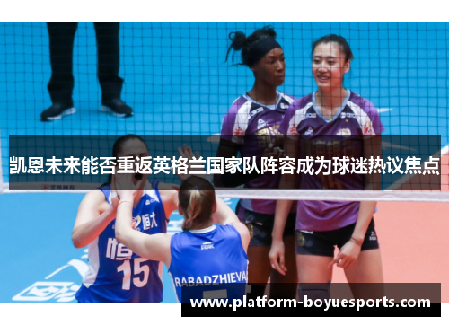 凯恩未来能否重返英格兰国家队阵容成为球迷热议焦点 凯恩未来能否重返英格兰国家队阵容成为球迷热议焦点