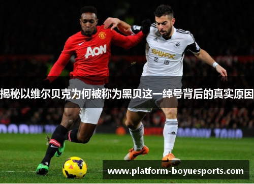 揭秘以维尔贝克为何被称为黑贝这一绰号背后的真实原因 揭秘以维尔贝克为何被称为黑贝这一绰号背后的真实原因