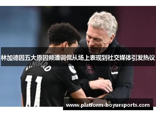 林加德因五大原因频遭调侃从场上表现到社交媒体引发热议