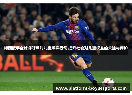 梅西携手全球呼吁反对儿童贩卖行动 提升社会对儿童权益的关注与保护