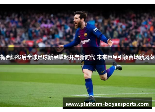梅西退役后全球足球新星崛起开启新时代 未来巨星引领赛场新风潮