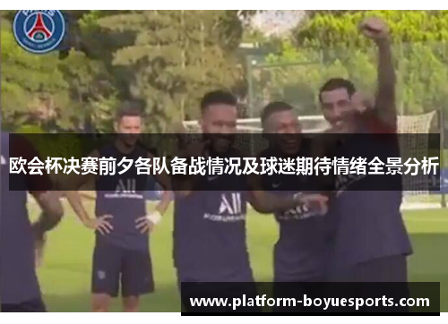 欧会杯决赛前夕各队备战情况及球迷期待情绪全景分析