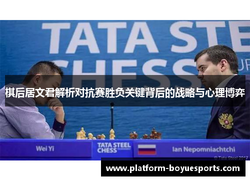 棋后居文君解析对抗赛胜负关键背后的战略与心理博弈