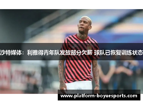 沙特媒体:利雅得青年队发放部分欠薪 球队已恢复训练状态 沙特媒体:利雅得青年队发放部分欠薪 球队已恢复训练状态