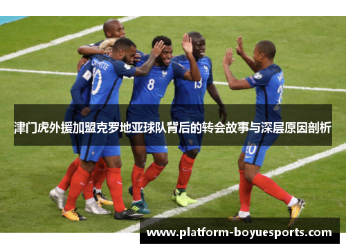 津门虎外援加盟克罗地亚球队背后的转会故事与深层原因剖析 津门虎外援加盟克罗地亚球队背后的转会故事与深层原因剖析
