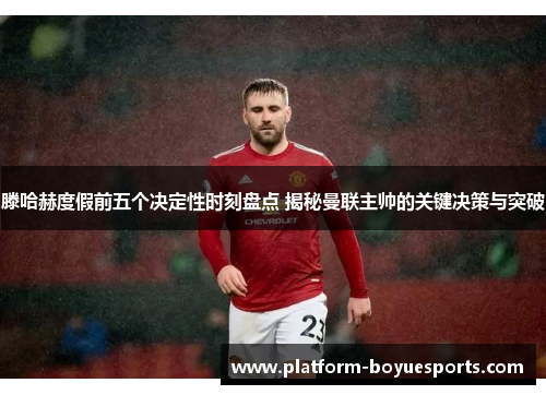 滕哈赫度假前五个决定性时刻盘点 揭秘曼联主帅的关键决策与突破