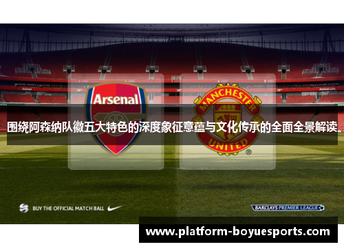 围绕阿森纳队徽五大特色的深度象征意蕴与文化传承的全面全景解读