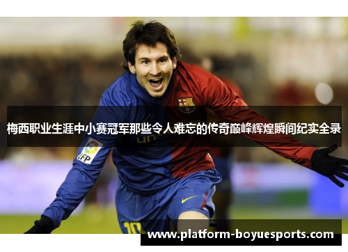 梅西职业生涯中小赛冠军那些令人难忘的传奇巅峰辉煌瞬间纪实全录