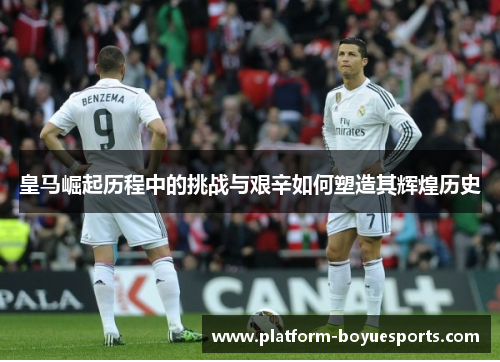 皇马崛起历程中的挑战与艰辛如何塑造其辉煌历史