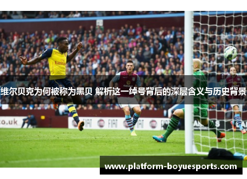 维尔贝克为何被称为黑贝 解析这一绰号背后的深层含义与历史背景