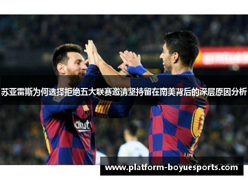 苏亚雷斯为何选择拒绝五大联赛邀请坚持留在南美背后的深层原因分析