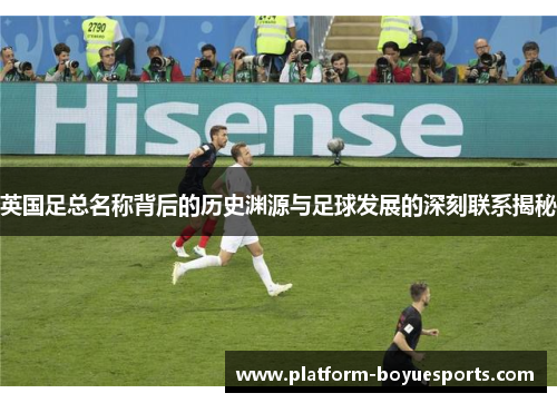 英国足总名称背后的历史渊源与足球发展的深刻联系揭秘