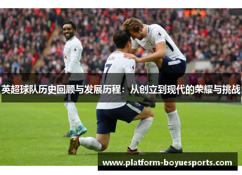 英超球队历史回顾与发展历程：从创立到现代的荣耀与挑战