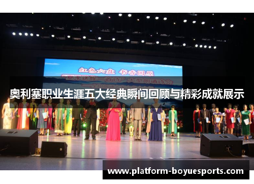 奥利塞职业生涯五大经典瞬间回顾与精彩成就展示 奥利塞职业生涯五大经典瞬间回顾与精彩成就展示