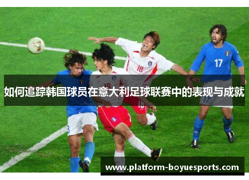 如何追踪韩国球员在意大利足球联赛中的表现与成就 如何追踪韩国球员在意大利足球联赛中的表现与成就