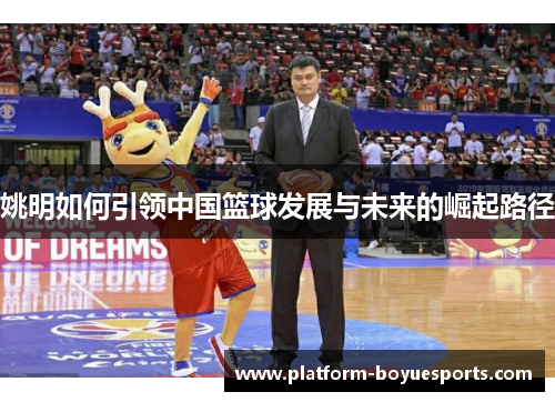 姚明如何引领中国篮球发展与未来的崛起路径 姚明如何引领中国篮球发展与未来的崛起路径
