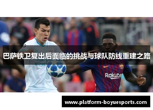 巴萨铁卫复出后面临的挑战与球队防线重建之路 巴萨铁卫复出后面临的挑战与球队防线重建之路