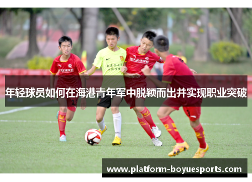 年轻球员如何在海港青年军中脱颖而出并实现职业突破