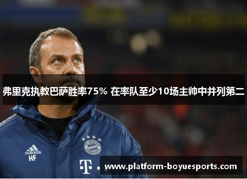 弗里克执教巴萨胜率75% 在率队至少10场主帅中并列第二 弗里克执教巴萨胜率75% 在率队至少10场主帅中并列第二