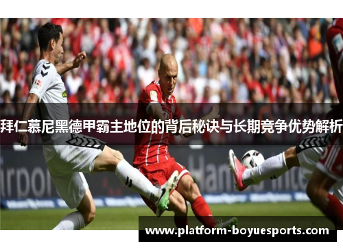 拜仁慕尼黑德甲霸主地位的背后秘诀与长期竞争优势解析