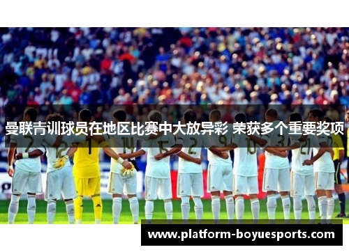 曼联青训球员在地区比赛中大放异彩 荣获多个重要奖项