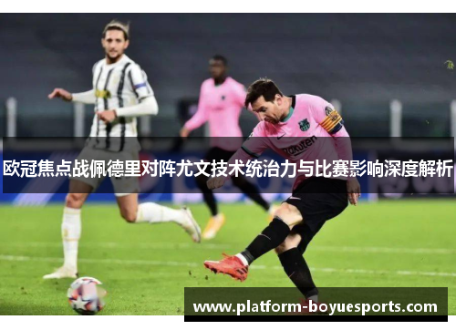 欧冠焦点战佩德里对阵尤文技术统治力与比赛影响深度解析