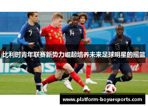 比利时青年联赛新势力崛起培养未来足球明星的摇篮