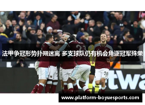 法甲争冠形势扑朔迷离 多支球队仍有机会角逐冠军殊荣