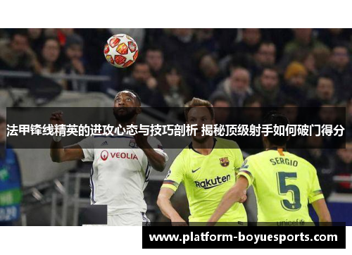 法甲锋线精英的进攻心态与技巧剖析 揭秘顶级射手如何破门得分