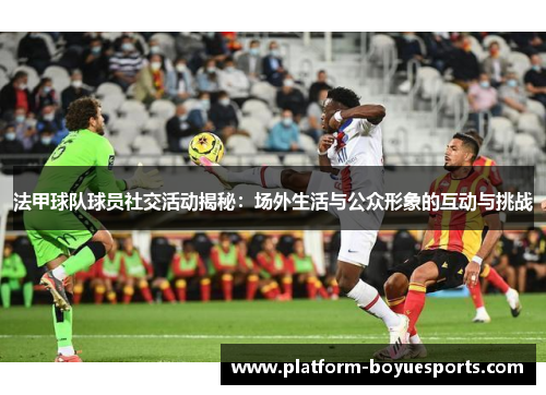 法甲球队球员社交活动揭秘：场外生活与公众形象的互动与挑战