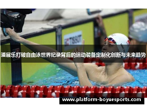 潘展乐打破自由泳世界纪录背后的运动装备定制化创新与未来趋势