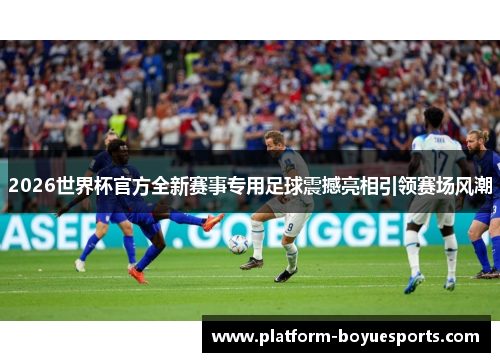 2026世界杯官方全新赛事专用足球震撼亮相引领赛场风潮