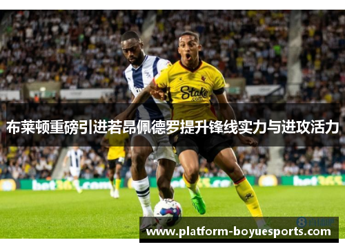 布莱顿重磅引进若昂佩德罗提升锋线实力与进攻活力