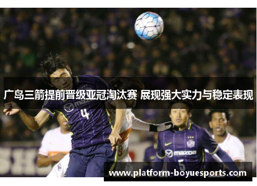 广岛三箭提前晋级亚冠淘汰赛 展现强大实力与稳定表现